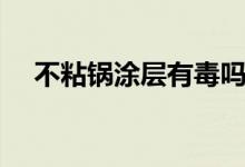 不粘锅涂层有毒吗（不粘锅涂层有毒吗）