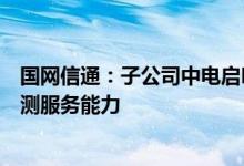国网信通：子公司中电启明星已初步具备新能源发电功率预测服务能力