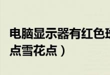 电脑显示器有红色斑点（电脑显示器有红色斑点雪花点）