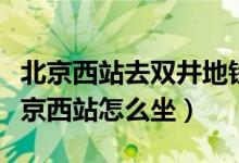 北京西站去双井地铁怎么坐（双井坐地铁到北京西站怎么坐）