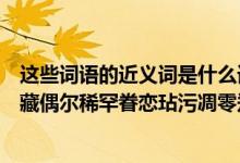 这些词语的近义词是什么请问下面词语的近义词是什么（珍藏偶尔稀罕眷恋玷污凋零郑重乐观轻蔑爱惜洋溢聚焦）