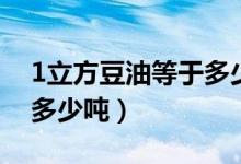 1立方豆油等于多少吨油（1立方大豆油等于多少吨）
