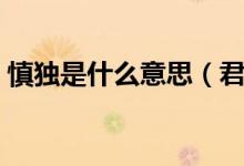 慎独是什么意思（君子为何要慎独慎初慎微）