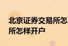 北京证券交易所怎么网上开户 北京证券交易所怎样开户 