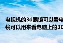 电视机的3d眼镜可以看电影院的3d电影吗（电影院的3D眼镜可以用来看电脑上的3D片吗）