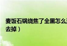 麦饭石锅烧焦了全黑怎么洗（麦饭石锅烧糊了上面黑的怎么去掉）