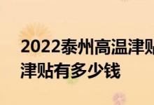 2022泰州高温津贴发放标准 2022泰州高温津贴有多少钱 