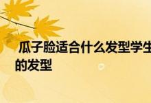  瓜子脸适合什么发型学生女 辣妈营讲解：瓜子脸女生合适的发型 