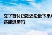 交了首付贷款还没批下来可以退房吗 首付交了按揭没批下来还能退房吗