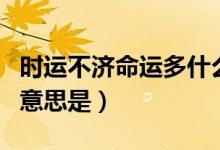 时运不济命运多什么那个字的读音（整句话的意思是）