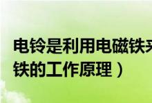 电铃是利用电磁铁来工作的吗（电铃中的电磁铁的工作原理）