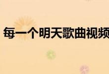 每一个明天歌曲视频（每一个明天歌词全文）