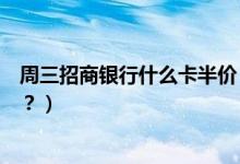 周三招商银行什么卡半价（招商银行信用卡周六有什么优惠？）