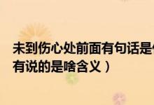未到伤心处前面有句话是什么（未到伤心处的前一句是啥还有说的是啥含义）