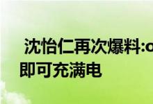  沈怡仁再次爆料:opporeo3pro 56 56分钟即可充满电 