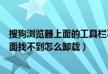 搜狗浏览器上面的工具栏不见了（搜狗浏览器在控制面板里面找不到怎么卸载）