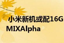  小米新机或配16GB运存！可能是传言中的新MIXAlpha 