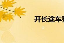 开长途车要检查车什么 