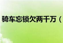 骑车忘锁欠两千万（摩拜单车忘锁了怎么办）
