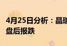 4月25日分析：晶瑞电材跌超10%氨溶液概念盘后报跌