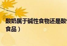酸奶属于碱性食物还是酸性食物（酸奶是酸性食品还是碱性食品）