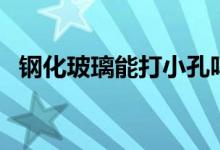 钢化玻璃能打小孔吗（钢化玻璃能打孔吗）