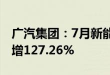 广汽集团：7月新能源汽车销量27064辆同比增127.26%