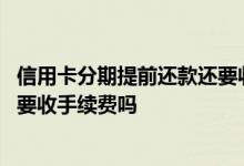 信用卡分期提前还款还要收手续费吗 信用卡分期提前还款还要收手续费吗 