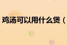 鸡汤可以用什么煲（鸡汤用啥材料煲才好喝）