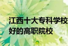江西十大专科学校排行榜——查看：江西最好的高职院校