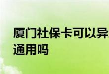 厦门社保卡可以异地使用吗 能再福建省看病通用吗 