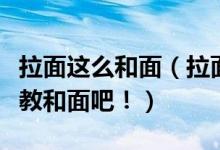 拉面这么和面（拉面怎么和面各位拉面大师教教和面吧！）