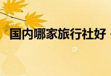 国内哪家旅行社好（中国十大旅行社排名）