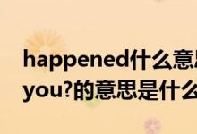 happened什么意思（那whathappenedtoyou?的意思是什么）