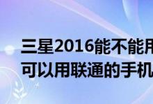 三星2016能不能用联通卡（三星的C6112C可以用联通的手机卡么）