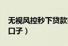 无视风控秒下贷款口子（2019无视风控下款口子）