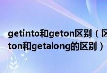 getinto和geton区别（区别geton和getalong请告诉我geton和getalong的区别）