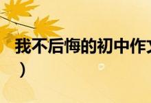 我不后悔的初中作文550字（我不后悔的歌词）