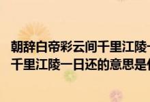 朝辞白帝彩云间千里江陵一日还的意思是（朝辞白帝彩云间,千里江陵一日还的意思是什么???）