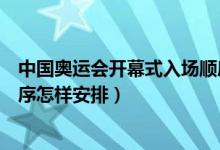 中国奥运会开幕式入场顺序（北京奥运会开幕式各国入场顺序怎样安排）
