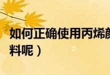 如何正确使用丙烯颜料（如何正确使用丙烯颜料呢）