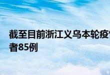 截至目前浙江义乌本轮疫情累计报告本土新冠病毒阳性感染者85例