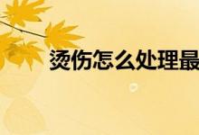 烫伤怎么处理最好（烫伤怎么处理）