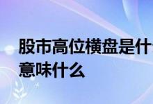 股市高位横盘是什么意思 股票高位地量横盘意味什么