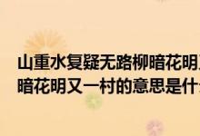 山重水复疑无路柳暗花明又一村的意思（山重水复疑无路柳暗花明又一村的意思是什么）
