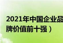 2021年中国企业品牌价值排名（2021中国品牌价值前十强）