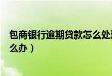 包商银行逾期贷款怎么处理（包商银行信用卡逾期被冻结怎么办）