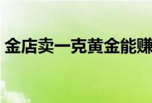 金店卖一克黄金能赚多少钱（今日黄金价格）