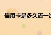 信用卡是多久还一次 信用卡是多久还一次 