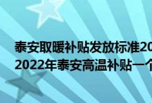 泰安取暖补贴发放标准2021 泰安高温补贴发放标准2022：2022年泰安高温补贴一个月多少钱 